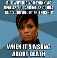 but why did you think 'as real as you and me' is gonna be a song about friendship when it's a song about death