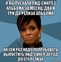я выпускала лид-сингл с альбома за месяц, два и три до релиза альбома на сей раз надо попробовать выпустить лид-сингл за год до его релиза
