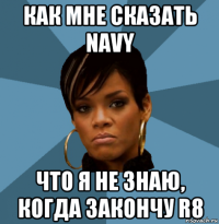 как мне сказать navy что я не знаю, когда закончу r8
