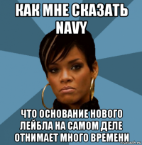 как мне сказать navy что основание нового лейбла на самом деле отнимает много времени