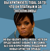 вы критикуете tidal, за то, что он платный и за 'эксклюзивы' но вы хвалите apple music, хотя он представляет собой то же самое... без cdq и программы поддержки новых артистов, правда