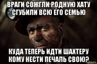 враги сожгли родную хату сгубили всю его семью куда теперь идти шахтеру кому нести печаль свою?