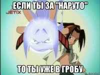 если ты за "наруто" то ты уже в гробу