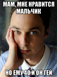 мам, мне нравится мальчик но ему 40 и он гей