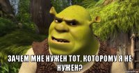  зачем мне нужен тот, которому я не нужен?