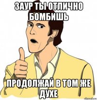 заур ты отлично бомбишь продолжай в том же духе