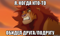 я, когда кто-то обидел друга/подругу