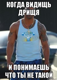 когда видищь дрищя и понимаешь что ты не такой