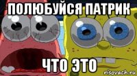 полюбуйся патрик что это