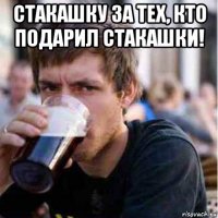 стакашку за тех, кто подарил стакашки! 