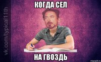 когда сел на гвоздь