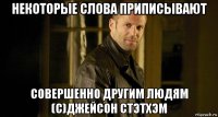некоторые слова приписывают совершенно другим людям (c)джейсон стэтхэм