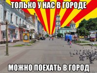 только у нас в городе можно поехать в город