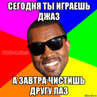 сегодня ты играешь джаз а завтра чистишь другу лаз