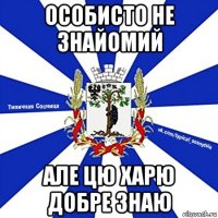 особисто не знайомий але цю харю добре знаю