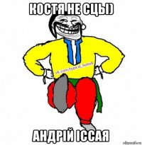 костя не сцы) андрій іссая