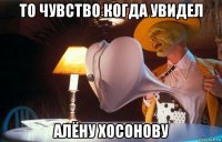 то чувство когда увидел алёну хосонову