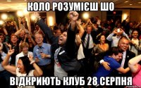 коло розумієш шо відкриють клуб 28 серпня