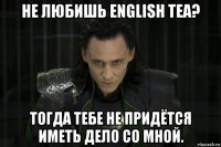 не любишь english tea? тогда тебе не придётся иметь дело со мной.