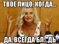 твоё лицо, когда... да, всегда бл...дь
