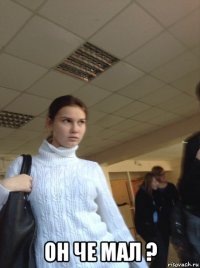  он че мал ?