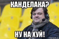 канделака? ну на хуй!