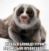  играть в блокаду утром под музыку превосходно