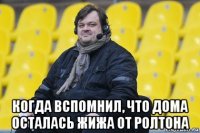  когда вспомнил, что дома осталась жижа от ролтона