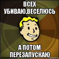 всех убиваю,веселюсь а потом перезапускаю