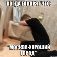 когда говорят что: "москва-хороший город"