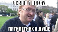 лично я не ебу пятилетних в душе