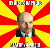 ну же ,товарищь реагируй уже!!!