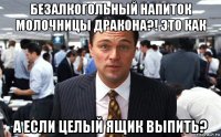 безалкогольный напиток молочницы дракона?! это как а если целый ящик выпить?