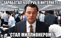 заработал 600 руб в интернете стал миллионером