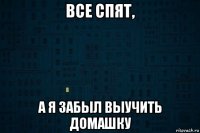 все спят, а я забыл выучить домашку