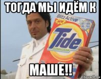 тогда мы идём к маше!!