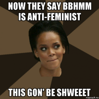 now they say bbhmm is anti-feminist this gon' be shweeet