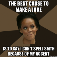 the best cause to make a joke is to say i can't spell smth because of my accent