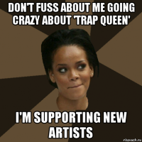 don't fuss about me going crazy about 'trap queen' i'm supporting new artists
