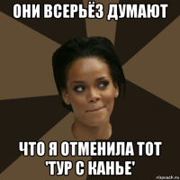 они всерьёз думают что я отменила тот 'тур с канье'