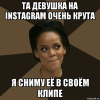 та девушка на instagram очень крута я сниму её в своём клипе