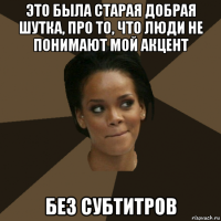 это была старая добрая шутка, про то, что люди не понимают мой акцент без субтитров