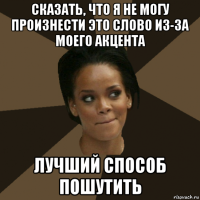 сказать, что я не могу произнести это слово из-за моего акцента лучший способ пошутить
