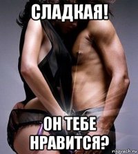 сладкая! он тебе нравится?