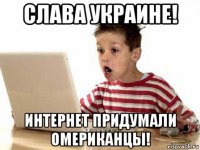 слава украине! интернет придумали омериканцы!