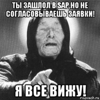 ты зашлол в sap,но не согласовываешь заявки! я все вижу!