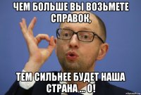 чем больше вы возьмете справок, тем сильнее будет наша страна ... о!