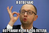 я отвечаю вот такая куля в лоб летела