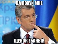 да похуй мне щенок ёбаный