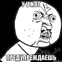 y u not предупреждаешь
